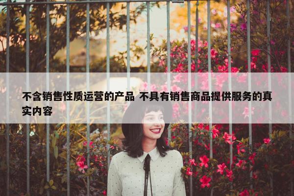 不含销售性质运营的产品 不具有销售商品提供服务的真实内容