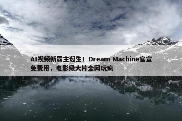 AI视频新霸主诞生！Dream Machine官宣免费用，电影级大片全网玩疯