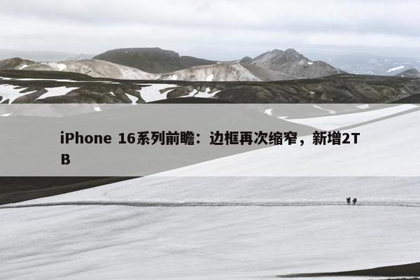 iPhone 16系列前瞻：边框再次缩窄，新增2TB