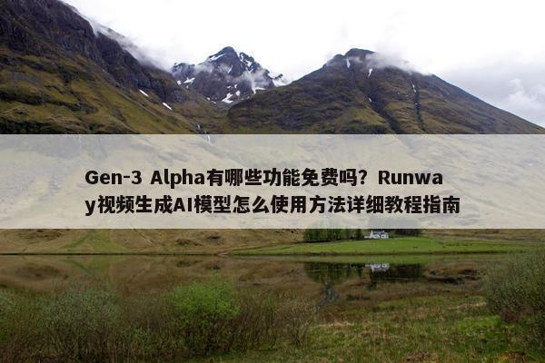 Gen-3 Alpha有哪些功能免费吗？Runway视频生成AI模型怎么使用方法详细教程指南