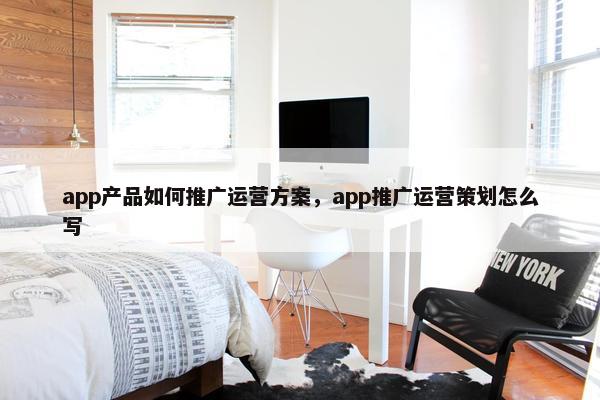 app产品如何推广运营方案，app推广运营策划怎么写