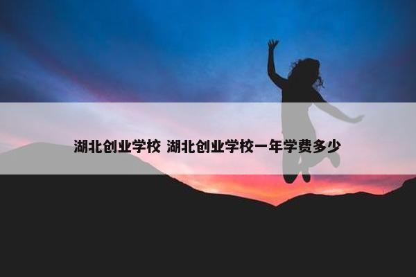 湖北创业学校 湖北创业学校一年学费多少