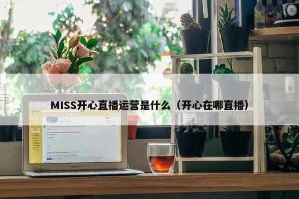 MISS开心直播运营是什么（开心在哪直播）