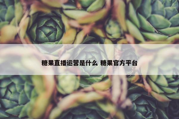 糖果直播运营是什么 糖果官方平台