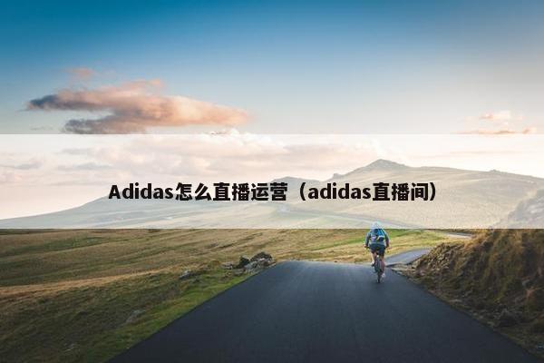 Adidas怎么直播运营（adidas直播间）