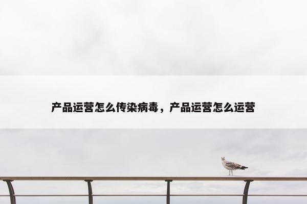 产品运营怎么传染病毒，产品运营怎么运营