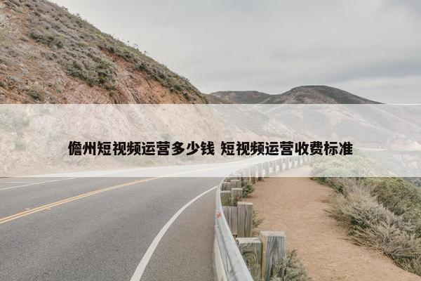 儋州短视频运营多少钱 短视频运营收费标准