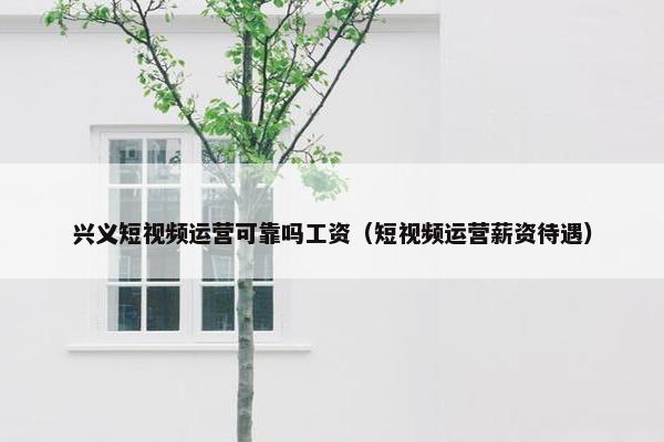 兴义短视频运营可靠吗工资（短视频运营薪资待遇）