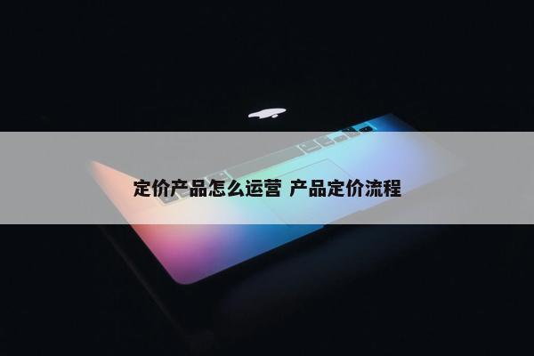 定价产品怎么运营 产品定价流程