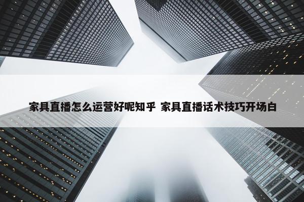 家具直播怎么运营好呢知乎 家具直播话术技巧开场白