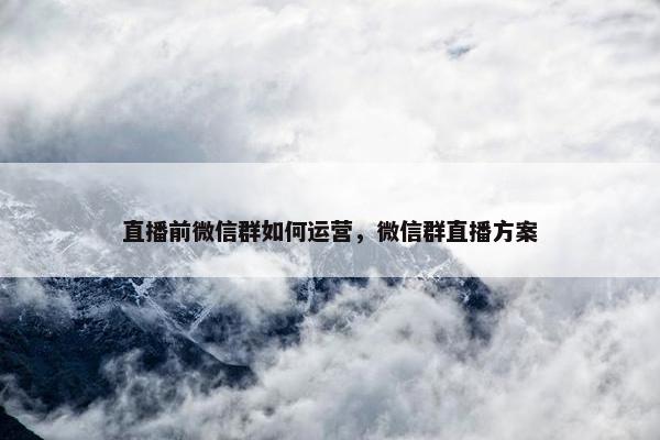 直播前微信群如何运营，微信群直播方案