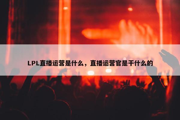 LPL直播运营是什么，直播运营官是干什么的