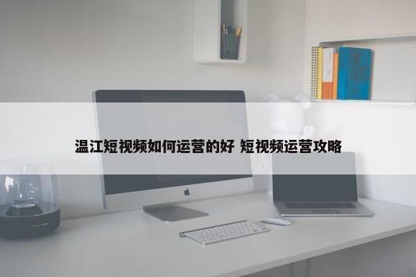 温江短视频如何运营的好 短视频运营攻略