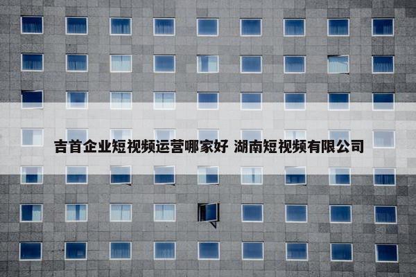 吉首企业短视频运营哪家好 湖南短视频有限公司