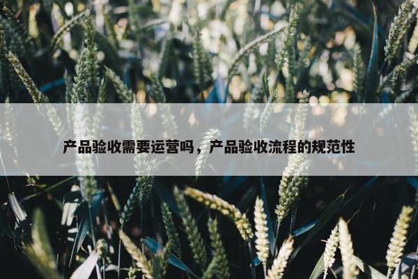 产品验收需要运营吗，产品验收流程的规范性