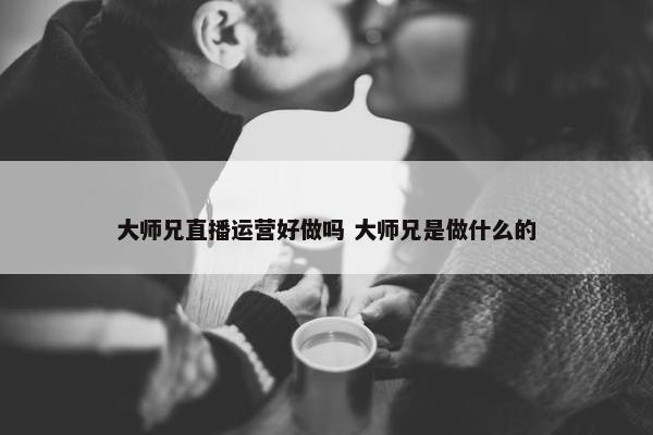 大师兄直播运营好做吗 大师兄是做什么的