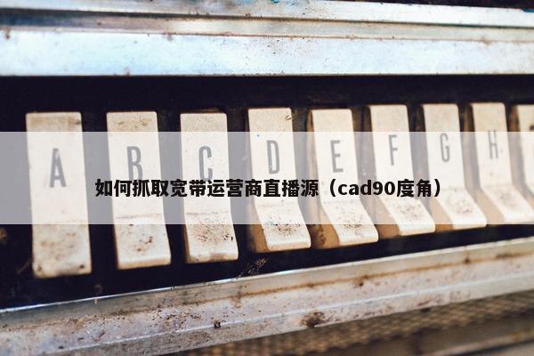 如何抓取宽带运营商直播源（cad90度角）