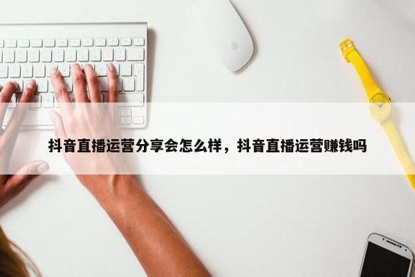 抖音直播运营分享会怎么样，抖音直播运营赚钱吗