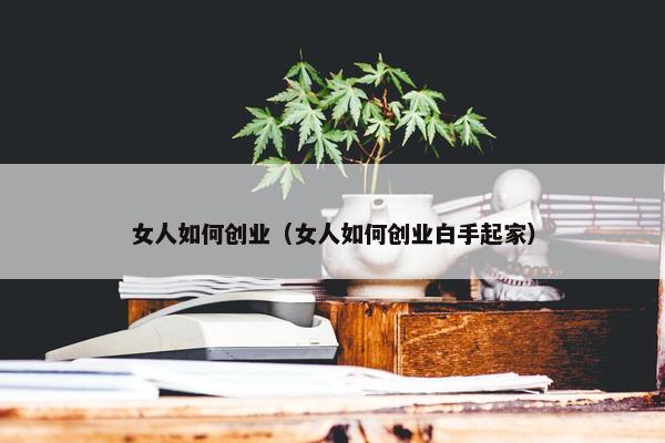 女人如何创业（女人如何创业白手起家）