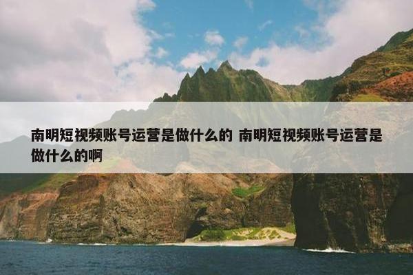 南明短视频账号运营是做什么的 南明短视频账号运营是做什么的啊