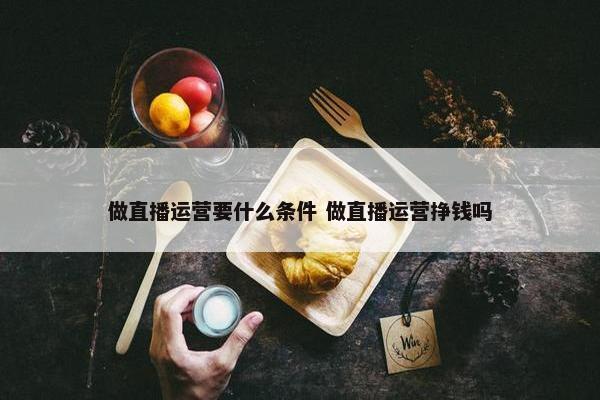 做直播运营要什么条件 做直播运营挣钱吗