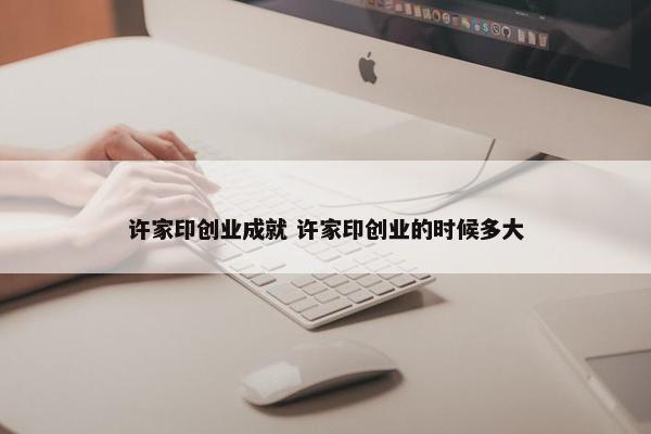 许家印创业成就 许家印创业的时候多大