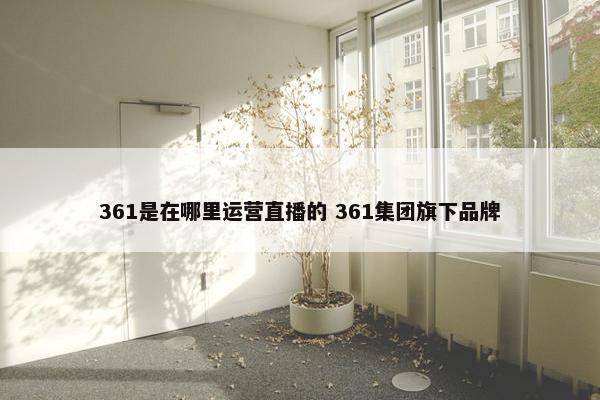 361是在哪里运营直播的 361集团旗下品牌