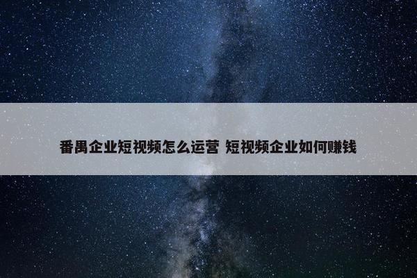 番禺企业短视频怎么运营 短视频企业如何赚钱