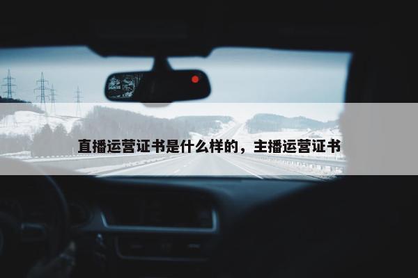 直播运营证书是什么样的，主播运营证书