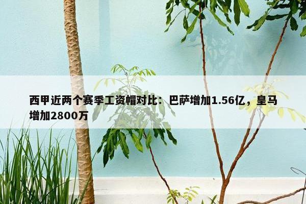 西甲近两个赛季工资帽对比：巴萨增加1.56亿，皇马增加2800万