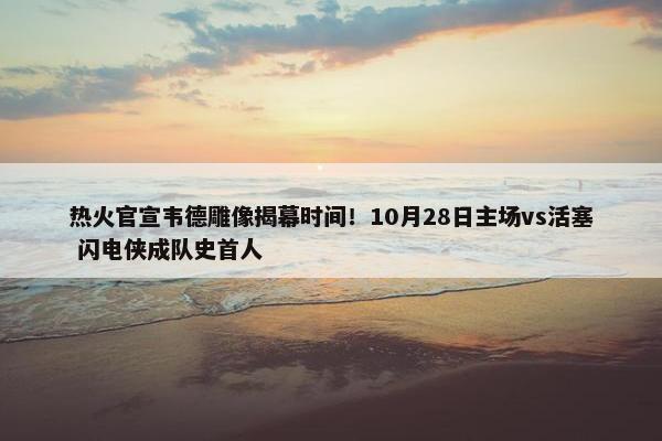 热火官宣韦德雕像揭幕时间！10月28日主场vs活塞 闪电侠成队史首人