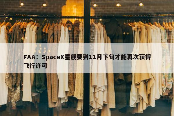 FAA：SpaceX星舰要到11月下旬才能再次获得飞行许可