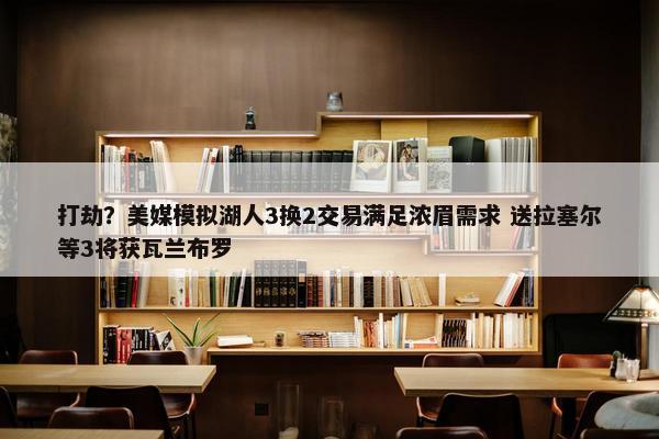 打劫？美媒模拟湖人3换2交易满足浓眉需求 送拉塞尔等3将获瓦兰布罗