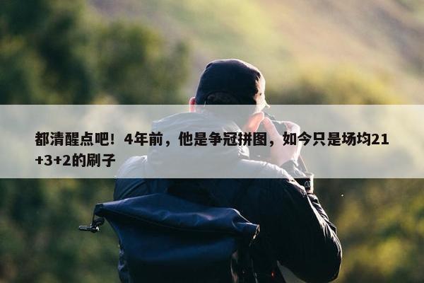 都清醒点吧！4年前，他是争冠拼图，如今只是场均21+3+2的刷子