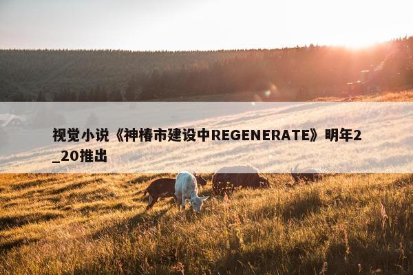 视觉小说《神椿市建设中REGENERATE》明年2_20推出