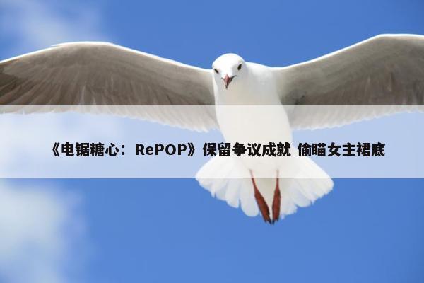 《电锯糖心：RePOP》保留争议成就 偷瞄女主裙底