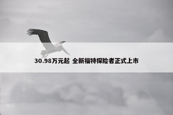 30.98万元起 全新福特探险者正式上市