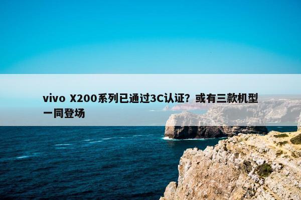 vivo X200系列已通过3C认证？或有三款机型一同登场