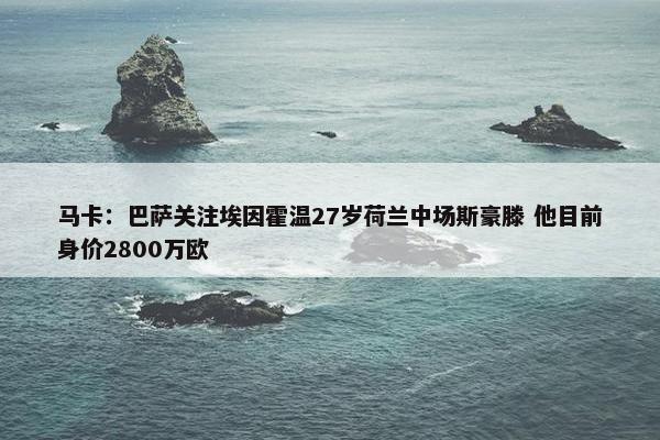 马卡：巴萨关注埃因霍温27岁荷兰中场斯豪滕 他目前身价2800万欧