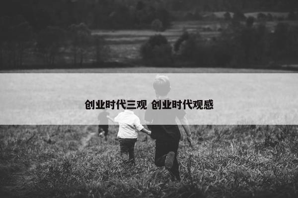 创业时代三观 创业时代观感