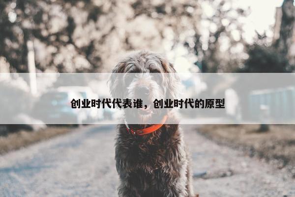 创业时代代表谁，创业时代的原型