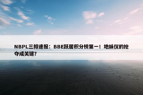 NBPL三排速报：BBE跃居积分榜第一！地脉仪的抢夺成关键？