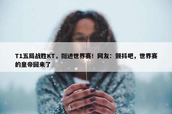 T1五局战胜KT，挺进世界赛！网友：颤抖吧，世界赛的皇帝回来了