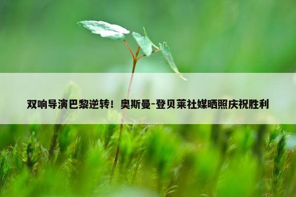 双响导演巴黎逆转！奥斯曼-登贝莱社媒晒照庆祝胜利