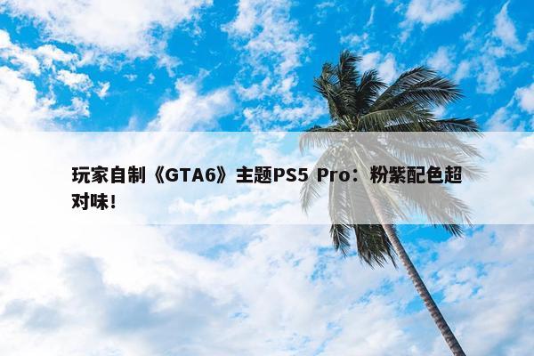 玩家自制《GTA6》主题PS5 Pro：粉紫配色超对味！