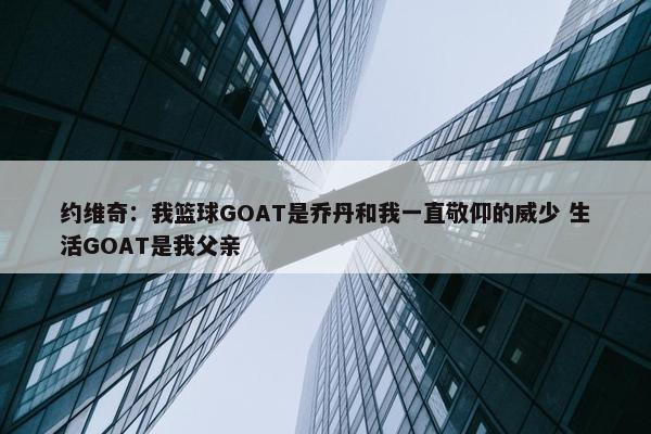 约维奇：我篮球GOAT是乔丹和我一直敬仰的威少 生活GOAT是我父亲