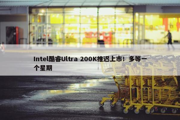 Intel酷睿Ultra 200K推迟上市！多等一个星期