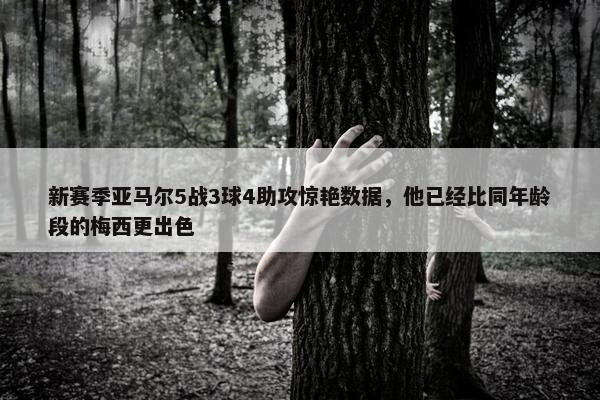 新赛季亚马尔5战3球4助攻惊艳数据，他已经比同年龄段的梅西更出色