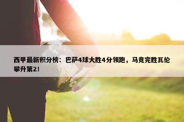 西甲最新积分榜：巴萨4球大胜4分领跑，马竞完胜瓦伦攀升第2！