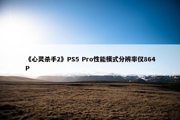 《心灵杀手2》PS5 Pro性能模式分辨率仅864P